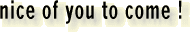 nice of you to come!